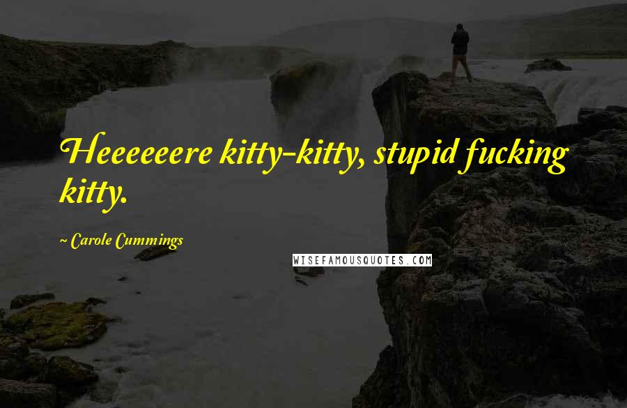 Carole Cummings quotes: Heeeeeere kitty-kitty, stupid fucking kitty.