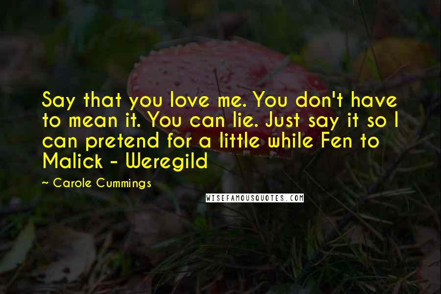 Carole Cummings quotes: Say that you love me. You don't have to mean it. You can lie. Just say it so I can pretend for a little while Fen to Malick - Weregild