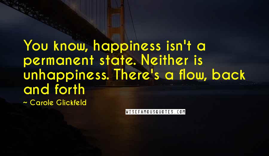 Carole Glickfeld quotes: You know, happiness isn't a permanent state. Neither is unhappiness. There's a flow, back and forth