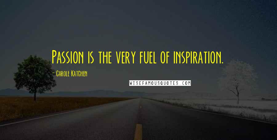 Carole Katchen quotes: Passion is the very fuel of inspiration.