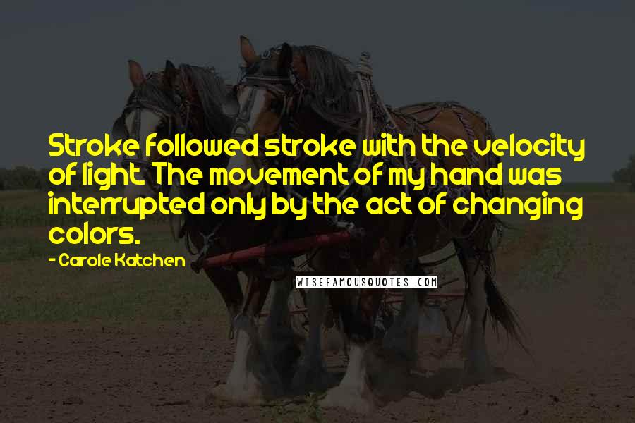 Carole Katchen quotes: Stroke followed stroke with the velocity of light. The movement of my hand was interrupted only by the act of changing colors.