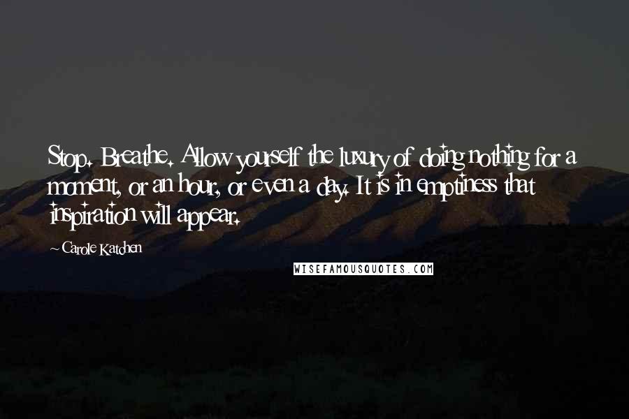 Carole Katchen quotes: Stop. Breathe. Allow yourself the luxury of doing nothing for a moment, or an hour, or even a day. It is in emptiness that inspiration will appear.