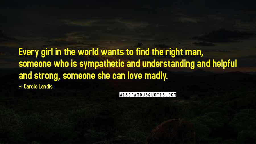 Carole Landis quotes: Every girl in the world wants to find the right man, someone who is sympathetic and understanding and helpful and strong, someone she can love madly. Carole Landis quotes: Every girl in the world wants to find the right man, someone who is sympathetic and understanding and helpful and strong, someone she can love madly.