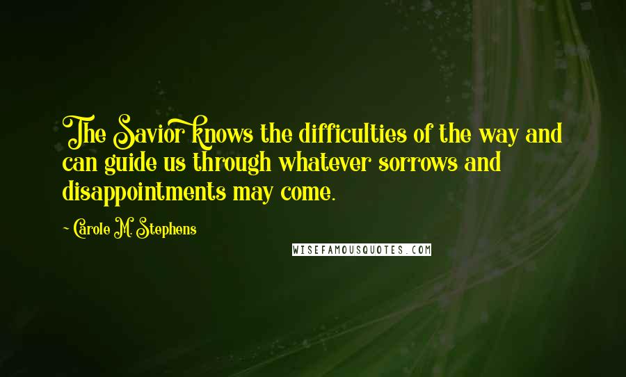 Carole M. Stephens quotes: The Savior knows the difficulties of the way and can guide us through whatever sorrows and disappointments may come.