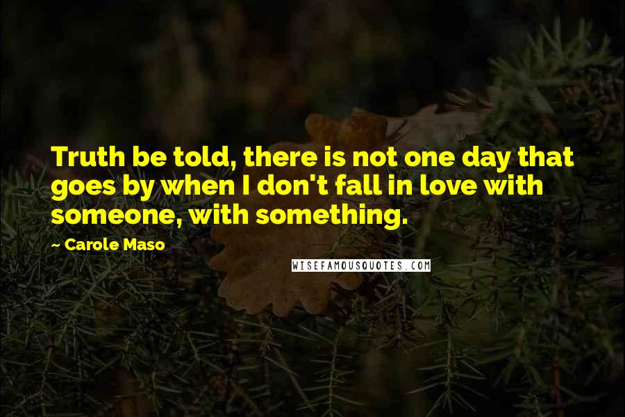 Carole Maso quotes: Truth be told, there is not one day that goes by when I don't fall in love with someone, with something.