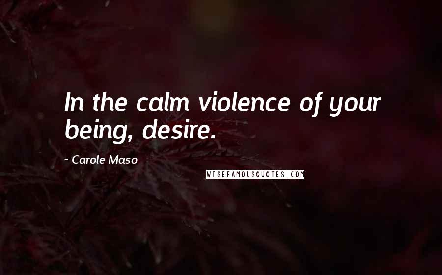Carole Maso quotes: In the calm violence of your being, desire.