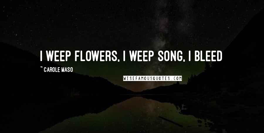 Carole Maso quotes: I weep flowers, I weep song, I bleed