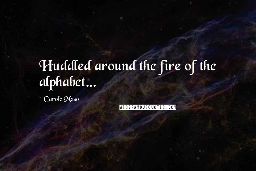 Carole Maso quotes: Huddled around the fire of the alphabet...