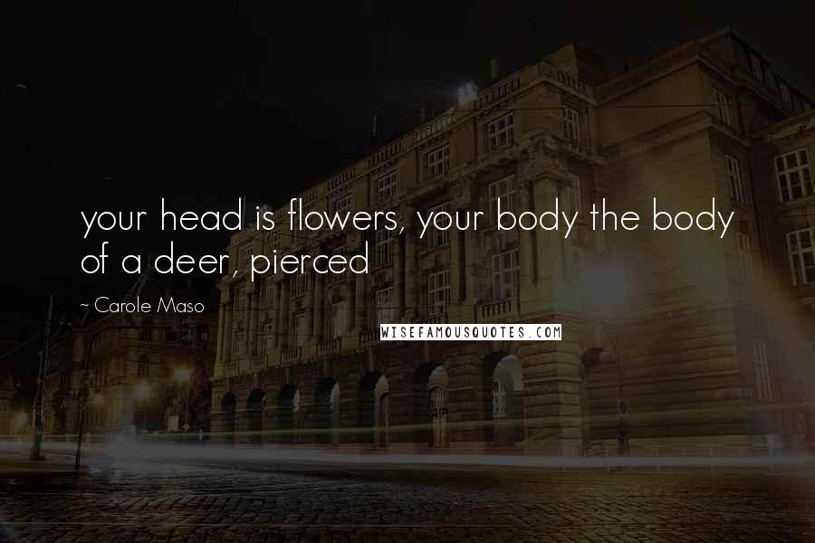 Carole Maso quotes: your head is flowers, your body the body of a deer, pierced