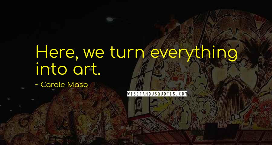 Carole Maso quotes: Here, we turn everything into art.