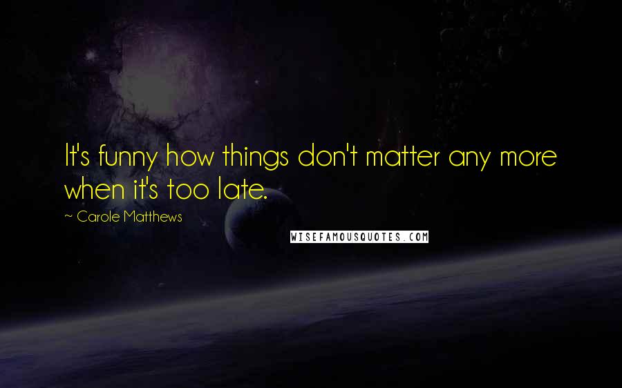 Carole Matthews quotes: It's funny how things don't matter any more when it's too late.
