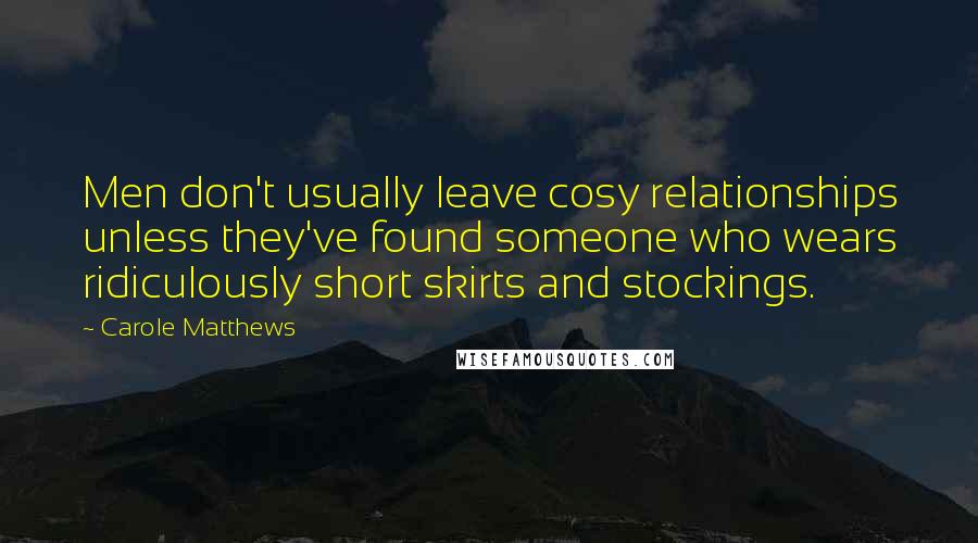 Carole Matthews quotes: Men don't usually leave cosy relationships unless they've found someone who wears ridiculously short skirts and stockings. Carole Matthews quotes: Men don't usually leave cosy relationships unless they've found someone who wears ridiculously short skirts and stockings.