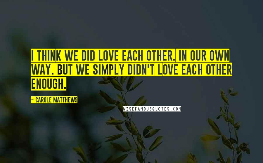 Carole Matthews quotes: I think we did love each other. In our own way. But we simply didn't love each other enough.