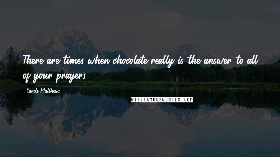 Carole Matthews quotes: There are times when chocolate really is the answer to all of your prayers.