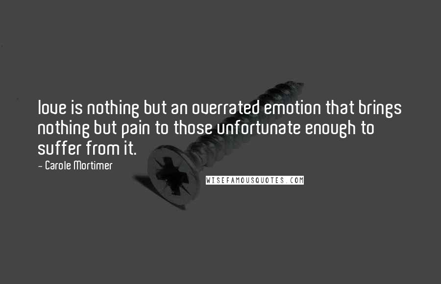 Carole Mortimer quotes: love is nothing but an overrated emotion that brings nothing but pain to those unfortunate enough to suffer from it. Carole Mortimer quotes: love is nothing but an overrated emotion that brings nothing but pain to those unfortunate enough to suffer from it.