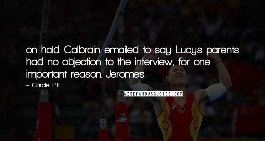 Carole Pitt quotes: on hold. Calbrain emailed to say Lucy's parents had no objection to the interview, for one important reason. Jerome's