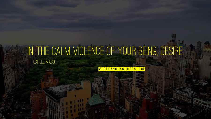 Carole Quotes By Carole Maso: In the calm violence of your being, desire.