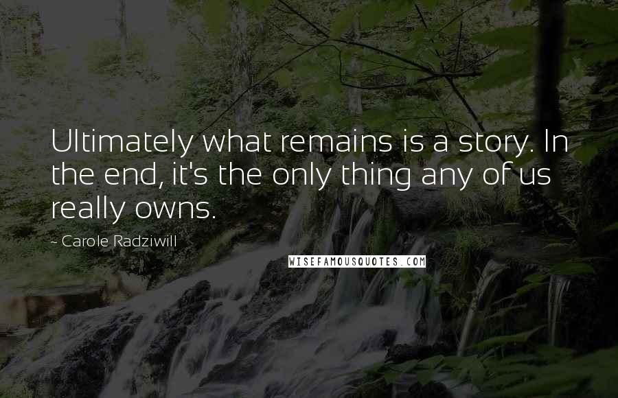 Carole Radziwill quotes: Ultimately what remains is a story. In the end, it's the only thing any of us really owns.