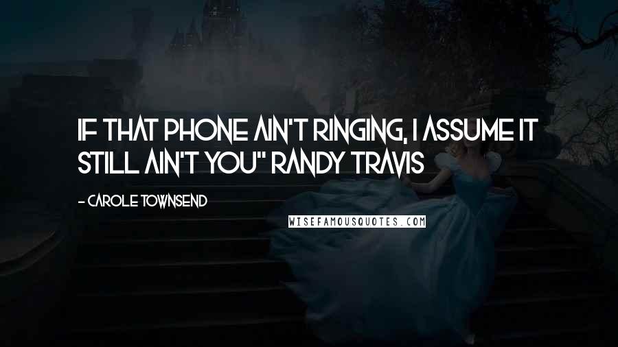 Carole Townsend quotes: If that phone ain't ringing, I assume it still ain't you" Randy Travis