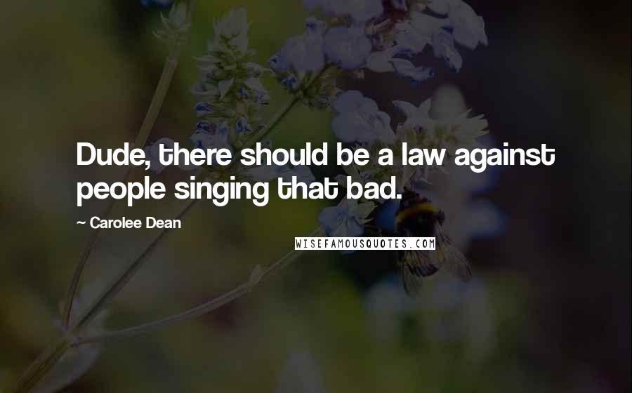 Carolee Dean quotes: Dude, there should be a law against people singing that bad.