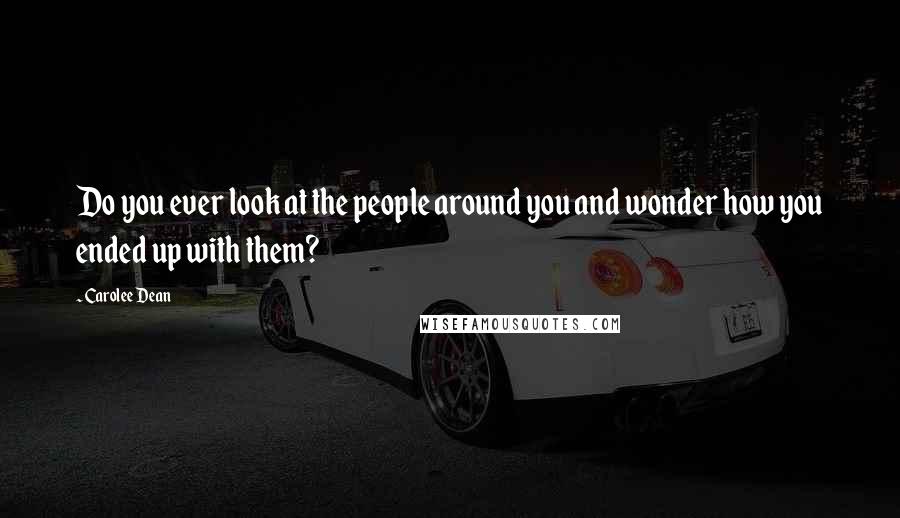 Carolee Dean quotes: Do you ever look at the people around you and wonder how you ended up with them?