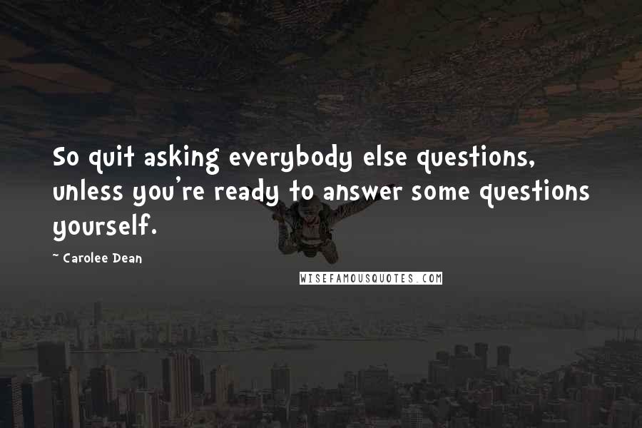 Carolee Dean quotes: So quit asking everybody else questions, unless you're ready to answer some questions yourself.