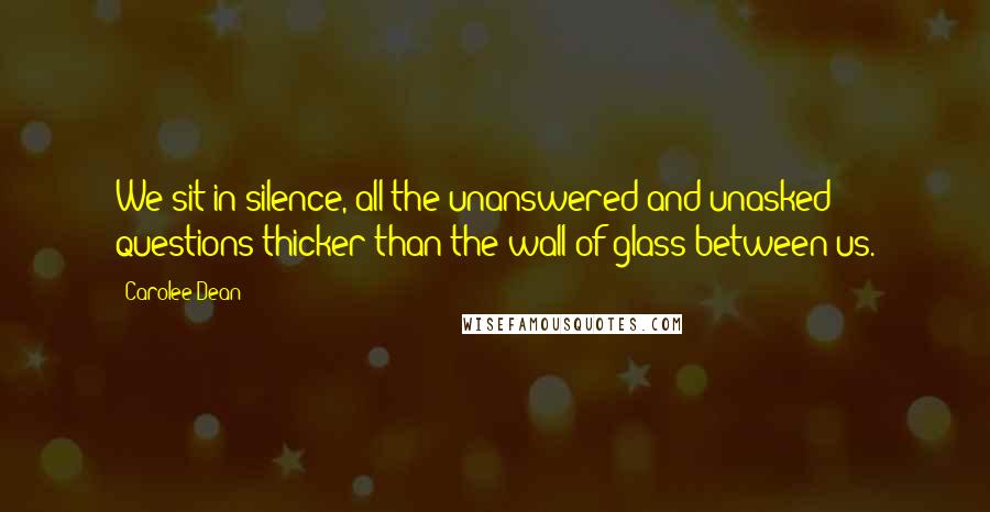 Carolee Dean quotes: We sit in silence, all the unanswered and unasked questions thicker than the wall of glass between us.