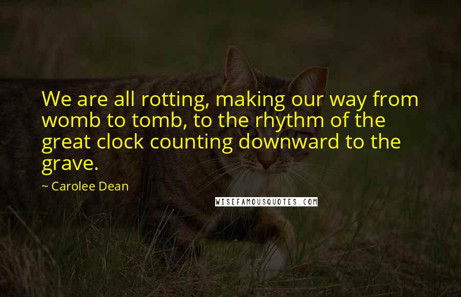 Carolee Dean quotes: We are all rotting, making our way from womb to tomb, to the rhythm of the great clock counting downward to the grave.