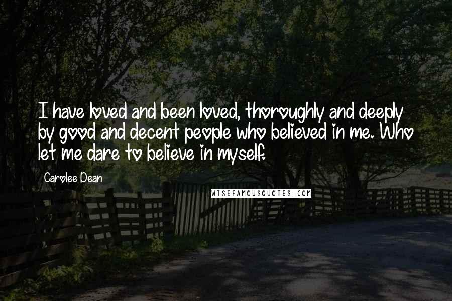 Carolee Dean quotes: I have loved and been loved, thoroughly and deeply by good and decent people who believed in me. Who let me dare to believe in myself.