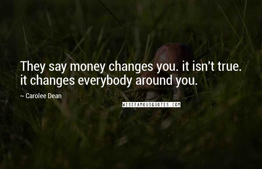 Carolee Dean quotes: They say money changes you. it isn't true. it changes everybody around you.
