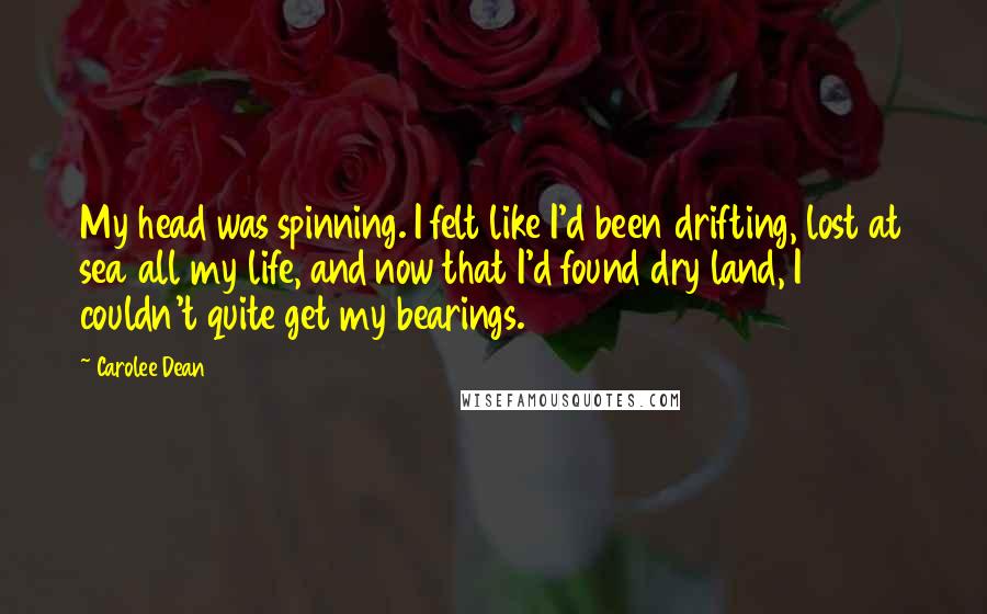 Carolee Dean quotes: My head was spinning. I felt like I'd been drifting, lost at sea all my life, and now that I'd found dry land, I couldn't quite get my bearings.