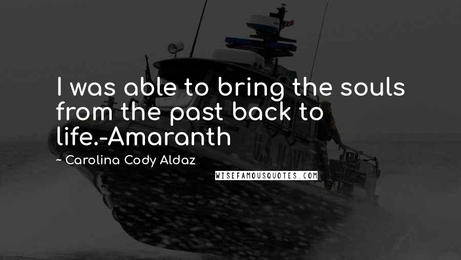 Carolina Cody Aldaz quotes: I was able to bring the souls from the past back to life.-Amaranth