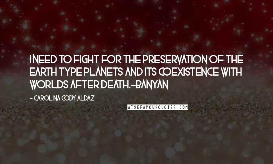 Carolina Cody Aldaz quotes: I need to fight for the preservation of the Earth type planets and its coexistence with worlds after death.-Banyan Carolina Cody Aldaz quotes: I need to fight for the preservation of the Earth type planets and its coexistence with worlds after death.-Banyan