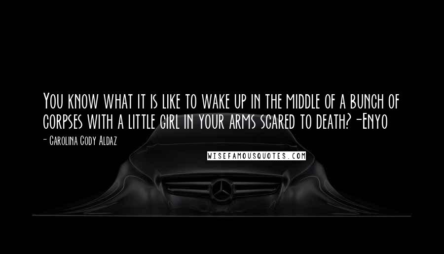 Carolina Cody Aldaz quotes: You know what it is like to wake up in the middle of a bunch of corpses with a little girl in your arms scared to death?-Enyo