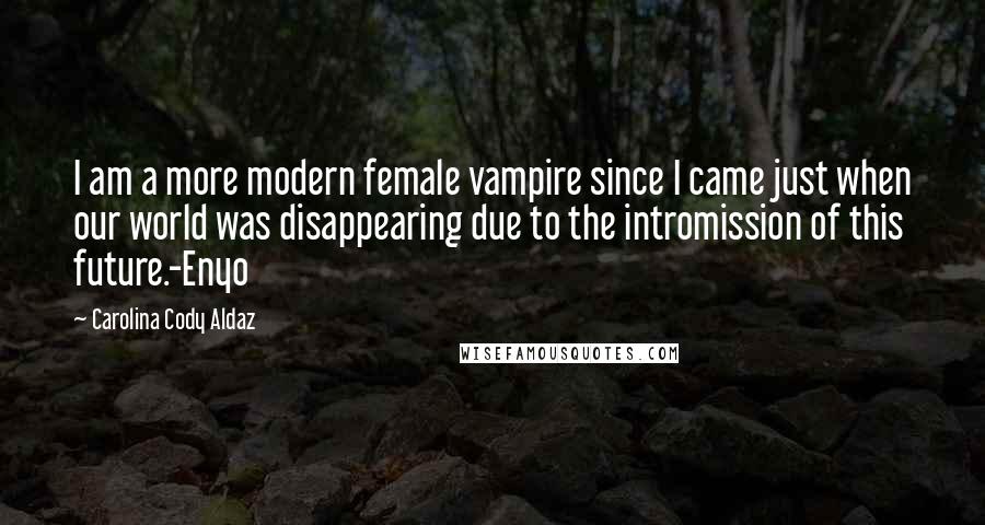 Carolina Cody Aldaz quotes: I am a more modern female vampire since I came just when our world was disappearing due to the intromission of this future.-Enyo Carolina Cody Aldaz quotes: I am a more modern female vampire since I came just when our world was disappearing due to the intromission of this future.-Enyo