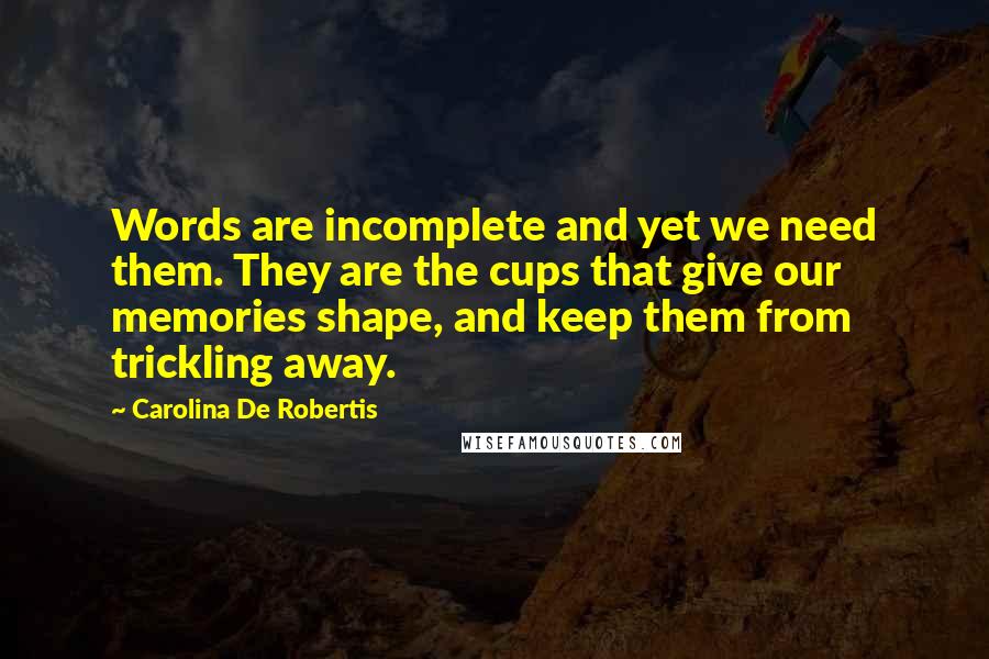 Carolina De Robertis quotes: Words are incomplete and yet we need them. They are the cups that give our memories shape, and keep them from trickling away.