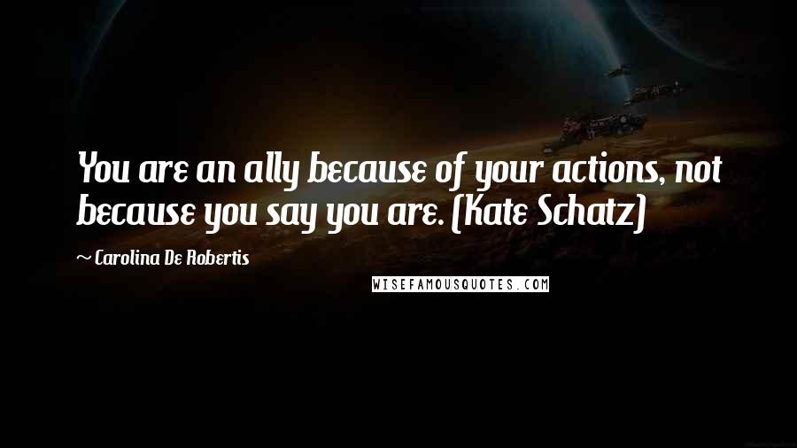 Carolina De Robertis quotes: You are an ally because of your actions, not because you say you are. (Kate Schatz)