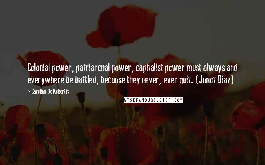 Carolina De Robertis quotes: Colonial power, patriarchal power, capitalist power must always and everywhere be battled, because they never, ever quit. (Junot Diaz)