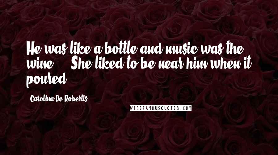 Carolina De Robertis quotes: He was like a bottle and music was the wine.... She liked to be near him when it poured.