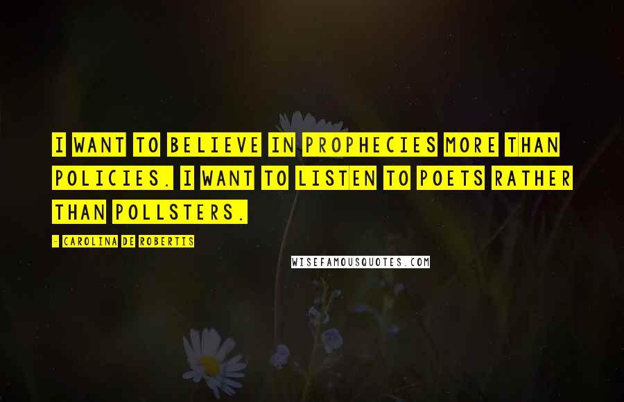 Carolina De Robertis quotes: I want to believe in prophecies more than policies. I want to listen to poets rather than pollsters.