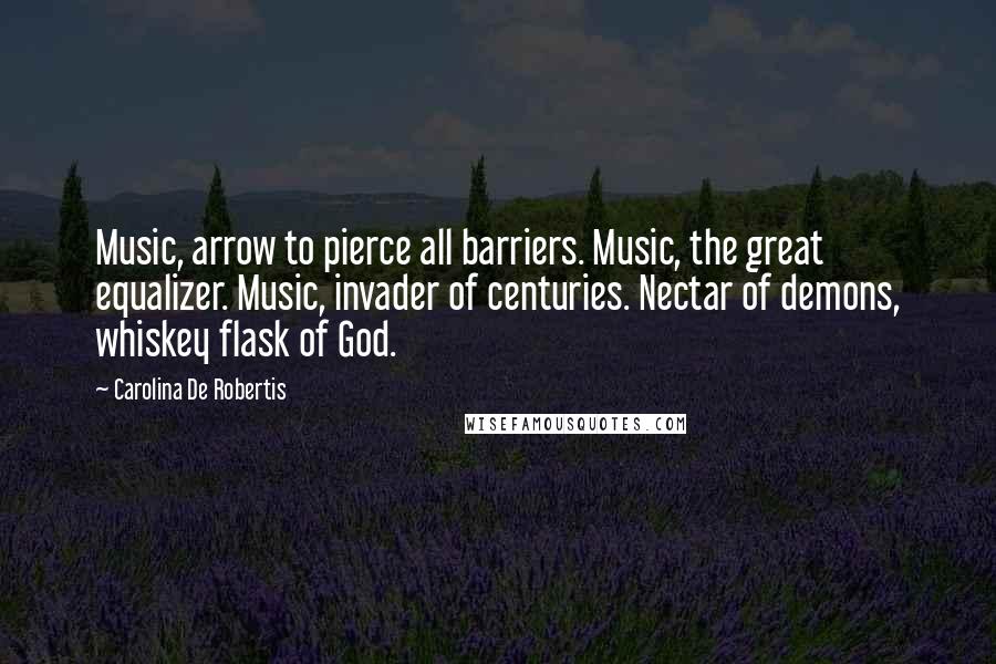 Carolina De Robertis quotes: Music, arrow to pierce all barriers. Music, the great equalizer. Music, invader of centuries. Nectar of demons, whiskey flask of God. Carolina De Robertis quotes: Music, arrow to pierce all barriers. Music, the great equalizer. Music, invader of centuries. Nectar of demons, whiskey flask of God.