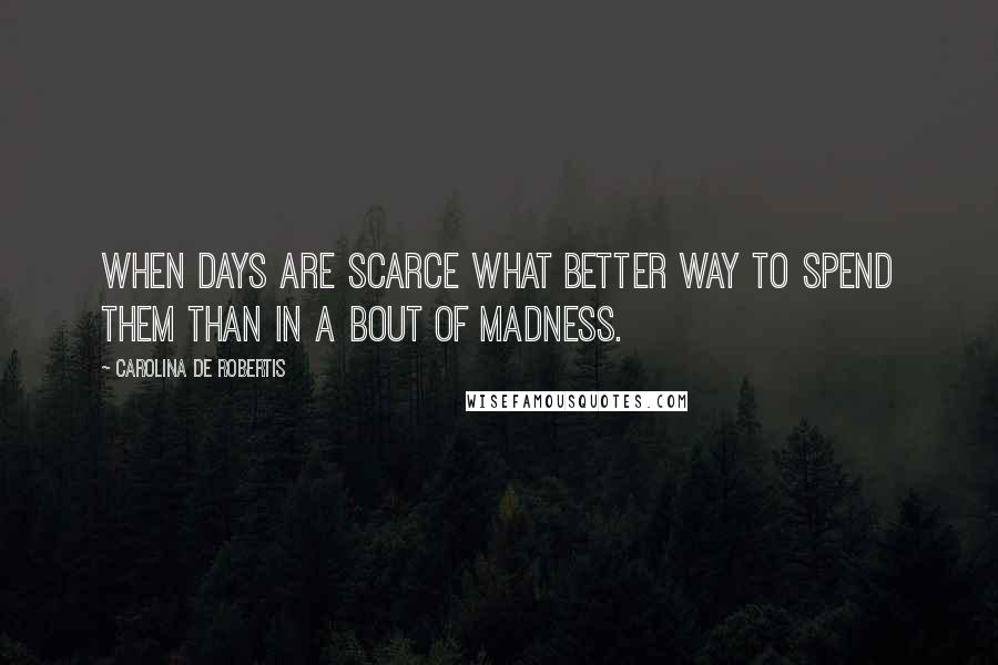 Carolina De Robertis quotes: When days are scarce what better way to spend them than in a bout of madness.