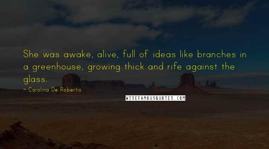 Carolina De Robertis quotes: She was awake, alive, full of ideas like branches in a greenhouse, growing thick and rife against the glass.