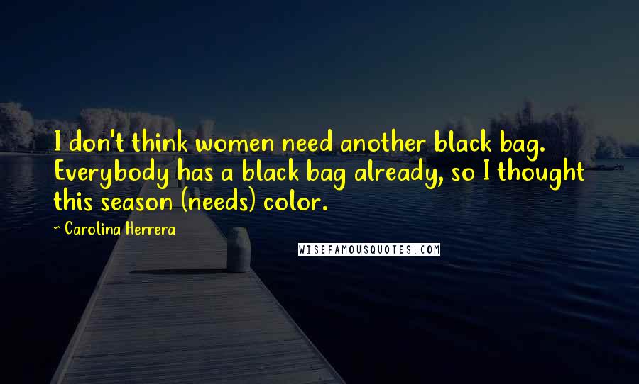 Carolina Herrera quotes: I don't think women need another black bag. Everybody has a black bag already, so I thought this season (needs) color. Carolina Herrera quotes: I don't think women need another black bag. Everybody has a black bag already, so I thought this season (needs) color.