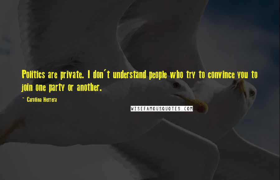 Carolina Herrera quotes: Politics are private. I don't understand people who try to convince you to join one party or another. Carolina Herrera quotes: Politics are private. I don't understand people who try to convince you to join one party or another.