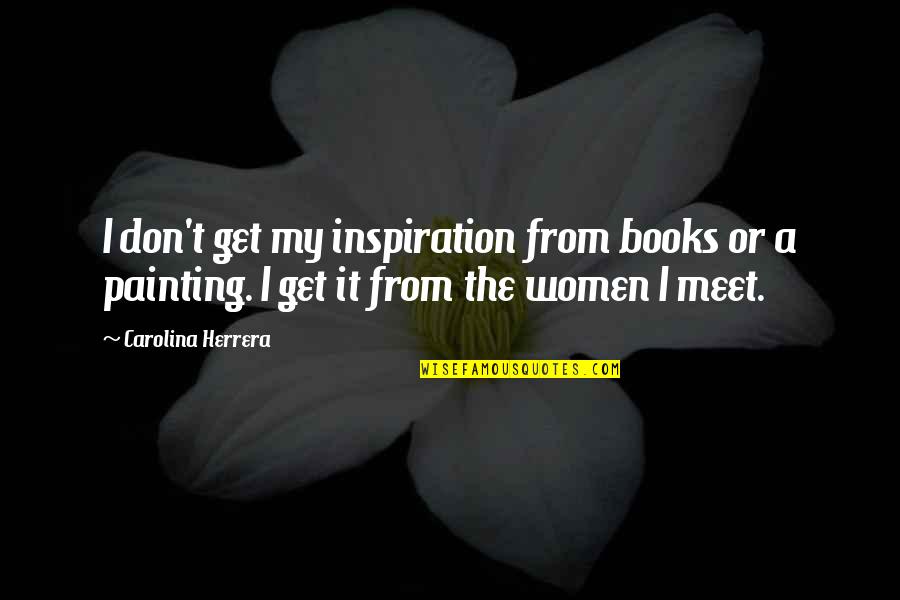 Carolina Herrera Quotes By Carolina Herrera: I don't get my inspiration from books or