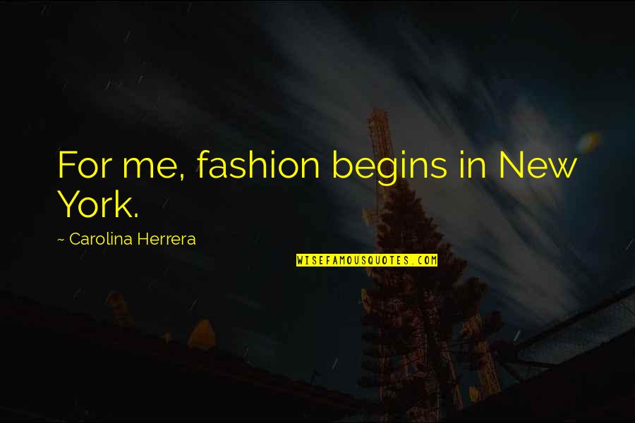 Carolina Herrera Quotes By Carolina Herrera: For me, fashion begins in New York.