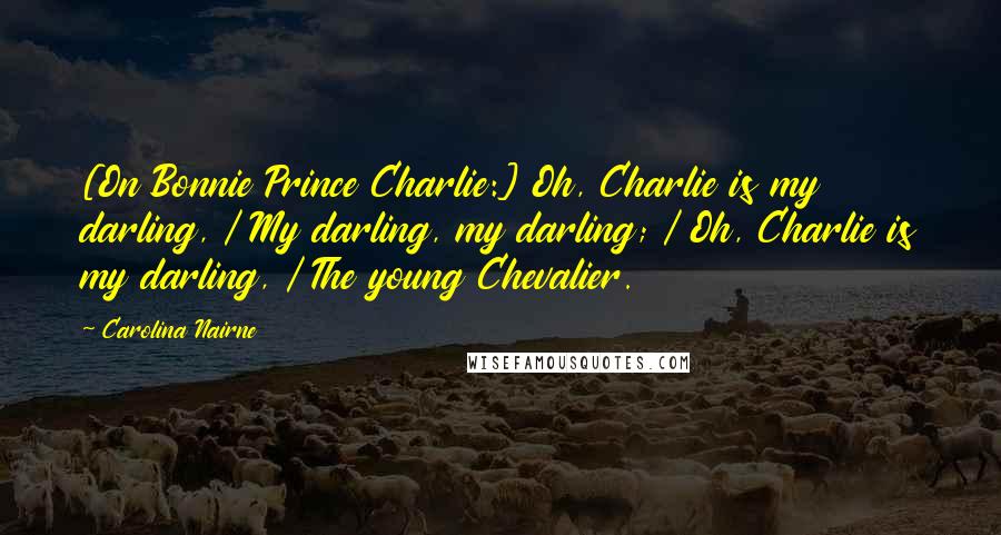 Carolina Nairne quotes: [On Bonnie Prince Charlie:] Oh, Charlie is my darling, / My darling, my darling; / Oh, Charlie is my darling, / The young Chevalier.