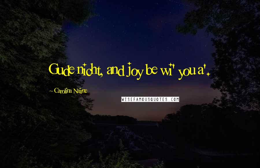 Carolina Nairne quotes: Gude nicht, and joy be wi' you a'.