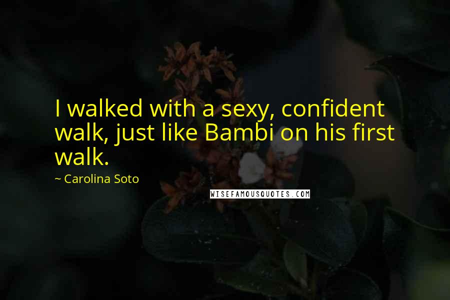 Carolina Soto quotes: I walked with a sexy, confident walk, just like Bambi on his first walk.
